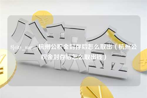 淮安杭州公积金封存后怎么取出（杭州公积金封存后怎么取出钱）