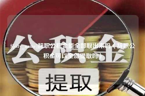 淮安辞职公积金能全部取出来吗（辞职公积金可以全部提取吗）