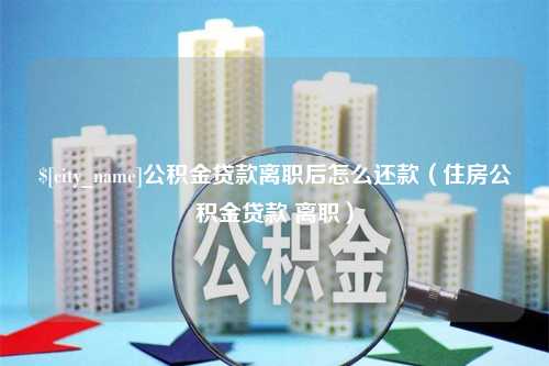 淮安公积金贷款离职后怎么还款（住房公积金贷款 离职）