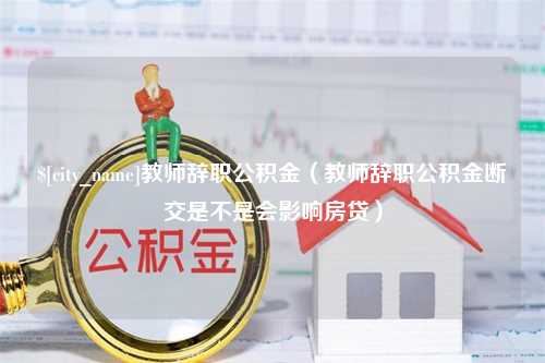 淮安教师辞职公积金（教师辞职公积金断交是不是会影响房贷）